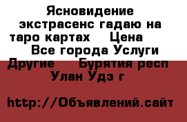 Ясновидение экстрасенс гадаю на таро картах  › Цена ­ 1 000 - Все города Услуги » Другие   . Бурятия респ.,Улан-Удэ г.